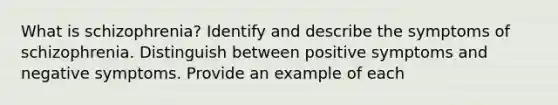 What is schizophrenia? Identify and describe the symptoms of schizophrenia. Distinguish between positive symptoms and negative symptoms. Provide an example of each