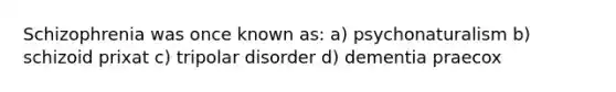 Schizophrenia was once known as: a) psychonaturalism b) schizoid prixat c) tripolar disorder d) dementia praecox