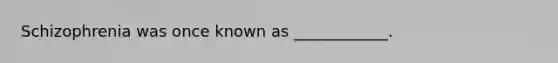 Schizophrenia was once known as ____________.