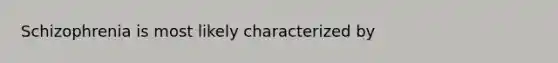 Schizophrenia is most likely characterized by