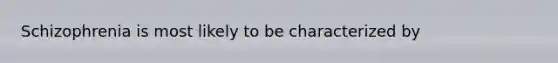 Schizophrenia is most likely to be characterized by