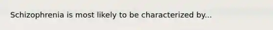 Schizophrenia is most likely to be characterized by...