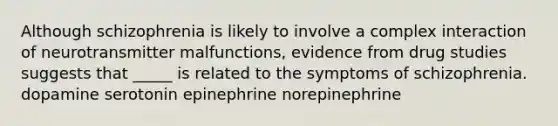 Although schizophrenia is likely to involve a complex interaction of neurotransmitter malfunctions, evidence from drug studies suggests that _____ is related to the symptoms of schizophrenia. dopamine serotonin epinephrine norepinephrine