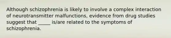 Although schizophrenia is likely to involve a complex interaction of neurotransmitter malfunctions, evidence from drug studies suggest that _____ is/are related to the symptoms of schizophrenia.