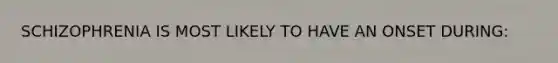 SCHIZOPHRENIA IS MOST LIKELY TO HAVE AN ONSET DURING: