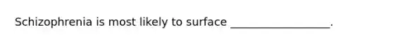 Schizophrenia is most likely to surface __________________.