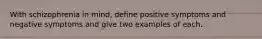 With schizophrenia in mind, define positive symptoms and negative symptoms and give two examples of each.