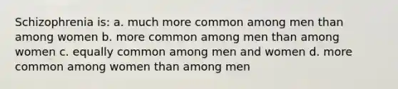 Schizophrenia is: a. much more common among men than among women b. more common among men than among women c. equally common among men and women d. more common among women than among men