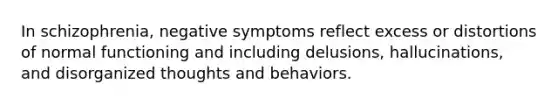 In schizophrenia, negative symptoms reflect excess or distortions of normal functioning and including delusions, hallucinations, and disorganized thoughts and behaviors.