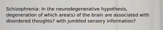 Schizophrenia: In the neurodegenerative hypothesis, degeneration of which area(s) of the brain are associated with disordered thoughts? with jumbled sensory information?