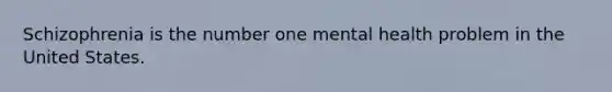 Schizophrenia is the number one mental health problem in the United States.