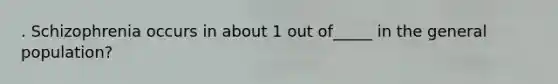 . Schizophrenia occurs in about 1 out of_____ in the general population?