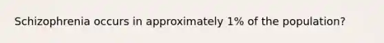 Schizophrenia occurs in approximately 1% of the population?