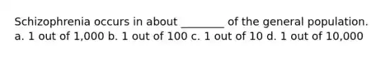 Schizophrenia occurs in about ________ of the general population. a. 1 out of 1,000 b. 1 out of 100 c. 1 out of 10 d. 1 out of 10,000