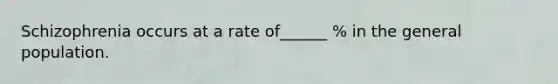Schizophrenia occurs at a rate of______ % in the general population.