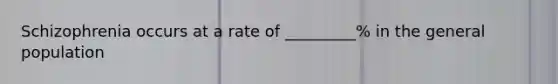 Schizophrenia occurs at a rate of _________% in the general population