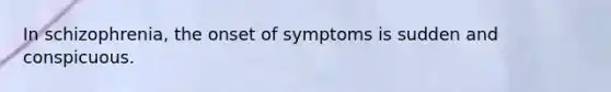 In schizophrenia, the onset of symptoms is sudden and conspicuous.