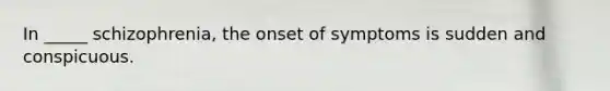 In _____ schizophrenia, the onset of symptoms is sudden and conspicuous.