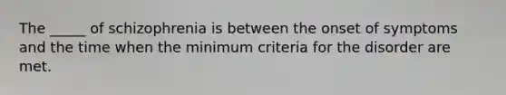 The _____ of schizophrenia is between the onset of symptoms and the time when the minimum criteria for the disorder are met.