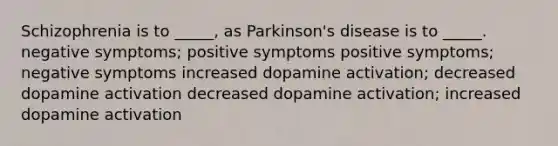 Schizophrenia is to _____, as Parkinson's disease is to _____. negative symptoms; positive symptoms positive symptoms; negative symptoms increased dopamine activation; decreased dopamine activation decreased dopamine activation; increased dopamine activation