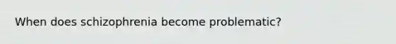 When does schizophrenia become problematic?