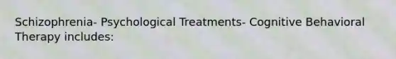 Schizophrenia- Psychological Treatments- Cognitive Behavioral Therapy includes: