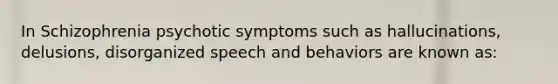 In Schizophrenia psychotic symptoms such as hallucinations, delusions, disorganized speech and behaviors are known as: