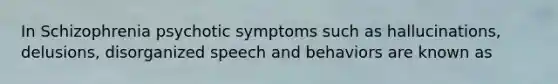 In Schizophrenia psychotic symptoms such as hallucinations, delusions, disorganized speech and behaviors are known as