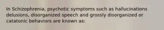 In Schizophrenia, psychotic symptoms such as hallucinations delusions, disorganized speech and grossly disorganized or catatonic behaviors are known as: