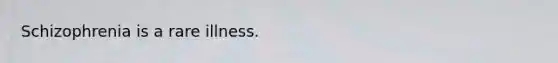 Schizophrenia is a rare illness.