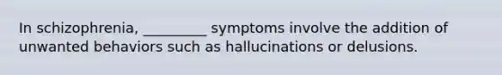 In schizophrenia, _________ symptoms involve the addition of unwanted behaviors such as hallucinations or delusions.