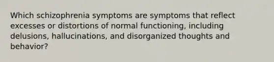 Which schizophrenia symptoms are symptoms that reflect excesses or distortions of normal functioning, including delusions, hallucinations, and disorganized thoughts and behavior?