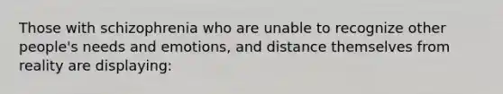 Those with schizophrenia who are unable to recognize other people's needs and emotions, and distance themselves from reality are displaying: