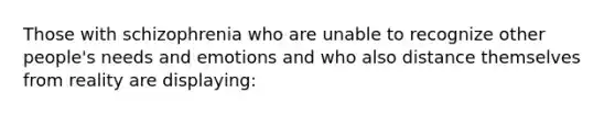 Those with schizophrenia who are unable to recognize other people's needs and emotions and who also distance themselves from reality are displaying: