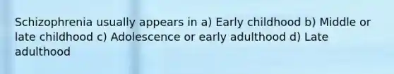 Schizophrenia usually appears in a) Early childhood b) Middle or late childhood c) Adolescence or early adulthood d) Late adulthood