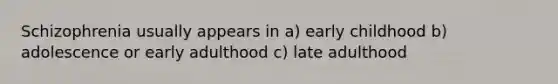 Schizophrenia usually appears in a) early childhood b) adolescence or early adulthood c) late adulthood