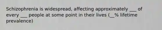 Schizophrenia is widespread, affecting approximately ___ of every ___ people at some point in their lives (__% lifetime prevalence)