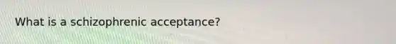 What is a schizophrenic acceptance?