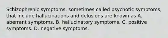 Schizophrenic symptoms, sometimes called psychotic symptoms, that include hallucinations and delusions are known as A. aberrant symptoms. B. hallucinatory symptoms. C. positive symptoms. D. negative symptoms.