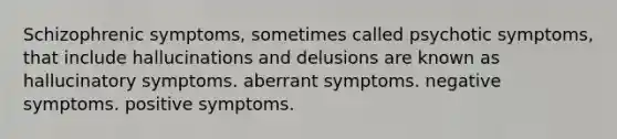 Schizophrenic symptoms, sometimes called psychotic symptoms, that include hallucinations and delusions are known as hallucinatory symptoms. aberrant symptoms. negative symptoms. positive symptoms.