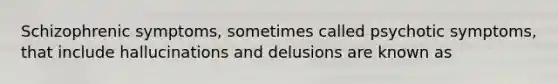 Schizophrenic symptoms, sometimes called psychotic symptoms, that include hallucinations and delusions are known as