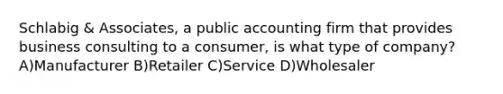 Schlabig & Associates, a public accounting firm that provides business consulting to a consumer, is what type of company? A)Manufacturer B)Retailer C)Service D)Wholesaler