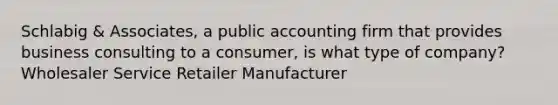 Schlabig & Associates, a public accounting firm that provides business consulting to a consumer, is what type of company? Wholesaler Service Retailer Manufacturer