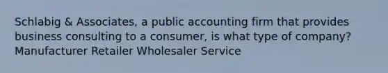 Schlabig & Associates, a public accounting firm that provides business consulting to a consumer, is what type of company? Manufacturer Retailer Wholesaler Service