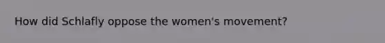 How did Schlafly oppose the women's movement?