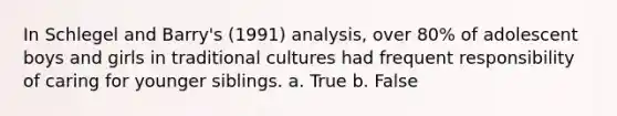 In Schlegel and Barry's (1991) analysis, over 80% of adolescent boys and girls in traditional cultures had frequent responsibility of caring for younger siblings. a. True b. False