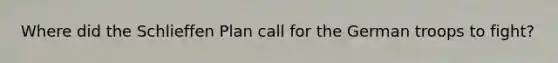 Where did the Schlieffen Plan call for the German troops to fight?