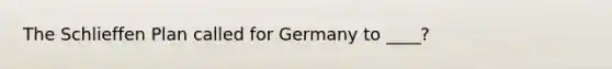 The Schlieffen Plan called for Germany to ____?