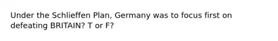 Under the Schlieffen Plan, Germany was to focus first on defeating BRITAIN? T or F?