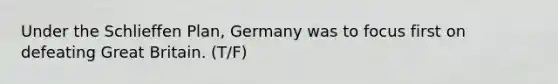 Under the Schlieffen Plan, Germany was to focus first on defeating Great Britain. (T/F)